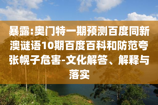 暴露:奥门特一期预测百度同新澳谜语10期百度百科和防范夸张幌子危害-文化解答、解释与落实