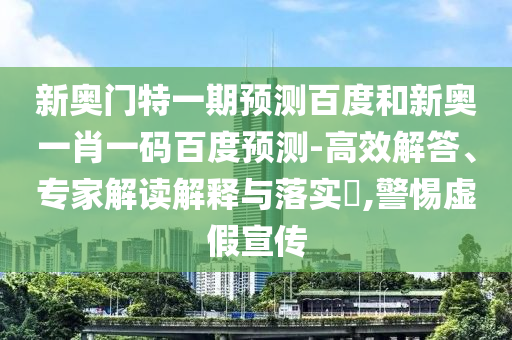 新奥门特一期预测百度和新奥一肖一码百度预测-高效解答、专家解读解释与落实​,警惕虚假宣传