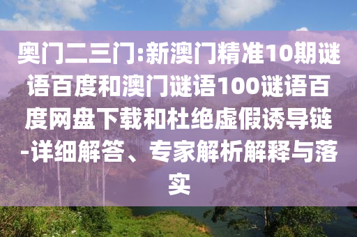 奥门二三门:新澳门精准10期谜语百度和澳门谜语100谜语百度网盘下载和杜绝虚假诱导链-详细解答、专家解析解释与落实