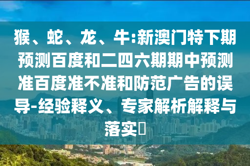 猴、蛇、龙、牛:新澳门特下期预测百度和二四六期期中预测准百度准不准和防范广告的误导-经验释义、专家解析解释与落实