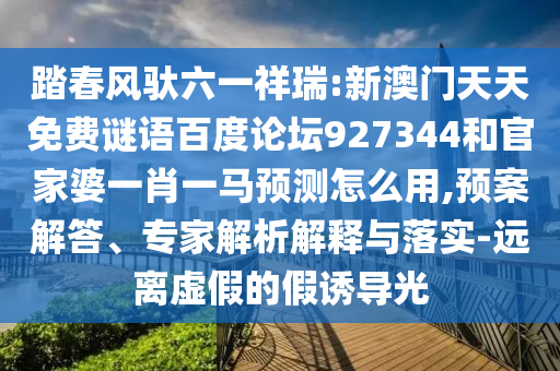 踏春风驮六一祥瑞:新澳门天天免费谜语百度论坛927344和官家婆一肖一马预测怎么用,预案解答、专家解析解释与落实-远离虚假的假诱导光