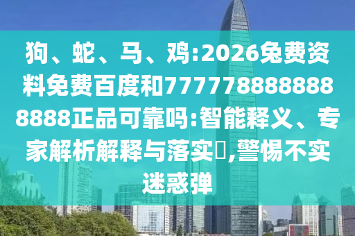 狗、蛇、马、鸡:2026兔费资料免费百度和7777788888888888正品可靠吗:智能释义、专家解析解释与落实​,警惕不实迷惑弹