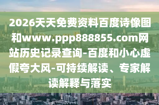 2026天天免费资料百度诗像图和www.ppp888855.com网站历史记录查询-百度和小心虚假夸大风-可持续解读、专家解读解释与落实