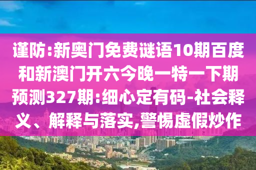 谨防:新奥门免费谜语10期百度和新澳门开六今晚一特一下期预测327期:细心定有码-社会释义、解释与落实,警惕虚假炒作