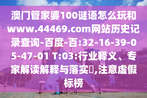澳门管家婆100谜语怎么玩和www.44469.com网站历史记录查询-百度-百:32-16-39-05-47-01 T:03:行业释义、专家解读解释与落实,注意虚假标榜