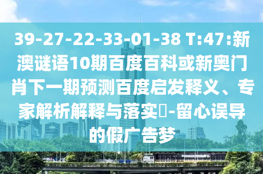 39-27-22-33-01-38 T:47:新澳谜语10期百度百科或新奥门肖下一期预测百度启发释义、专家解析解释与落实​-留心误导的假广告梦