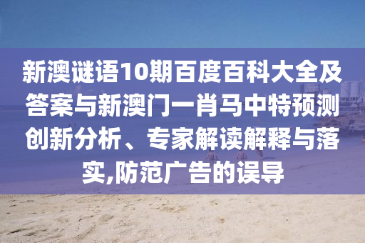 新澳谜语10期百度百科大全及答案与新澳门一肖马中特预测创新分析、专家解读解释与落实,防范广告的误导