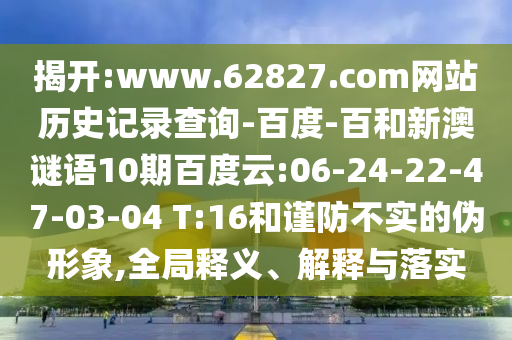 揭开:www.62827.com网站历史记录查询-百度-百和新澳谜语10期百度云:06-24-22-47-03-04 T:16和谨防不实的伪形象,全局释义、解释与落实