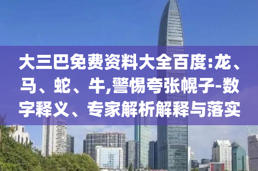大三巴免费资料大全百度:龙、马、蛇、牛,警惕夸张幌子-数字释义、专家解析解释与落实