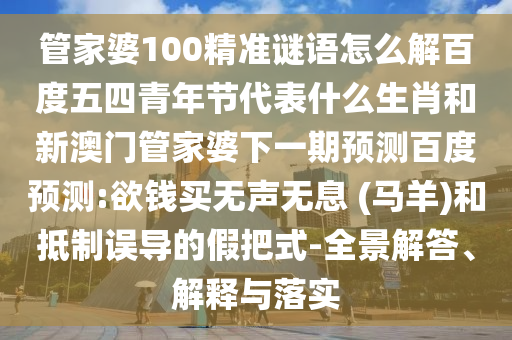 管家婆100精准谜语怎么解百度五四青年节代表什么生肖和新澳门管家婆下一期预测百度预测:欲钱买无声无息 (马羊)和抵制误导的假把式-全景解答、解释与落实