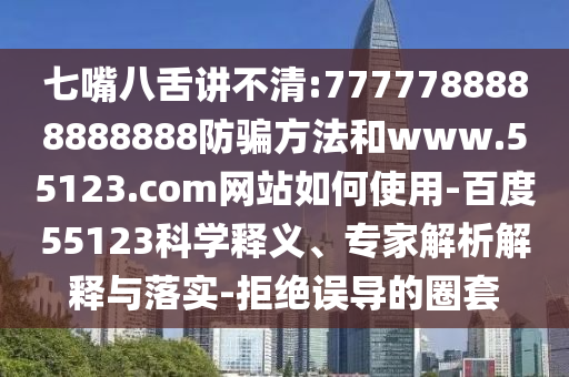 七嘴八舌讲不清:7777788888888888防骗方法和www.55123.com网站如何使用-百度55123科学释义、专家解析解释与落实-拒绝误导的圈套