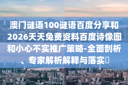 澳门谜语100谜语百度分享和2026天天兔费资料百度诗像图和小心不实推广策略-全面剖析、专家解析解释与落实​