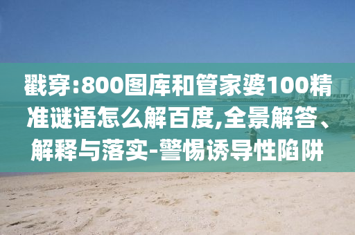 戳穿:800图库和管家婆100精准谜语怎么解百度,全景解答、解释与落实-警惕诱导性陷阱