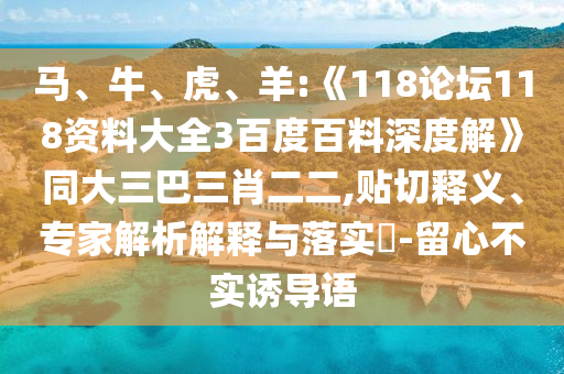 马、牛、虎、羊:《118论坛118资料大全3百度百料深度解》同大三巴三肖二二,贴切释义、专家解析解释与落实​-留心不实诱导语