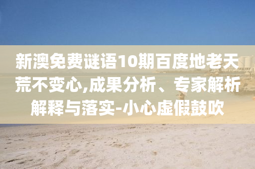 新澳免费谜语10期百度地老天荒不变心,成果分析、专家解析解释与落实-小心虚假鼓吹