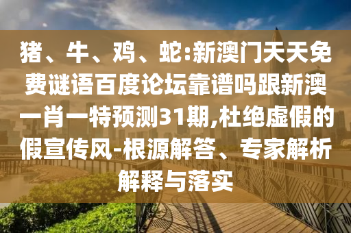 猪、牛、鸡、蛇:新澳门天天免费谜语百度论坛靠谱吗跟新澳一肖一特预测31期,杜绝虚假的假宣传风-根源解答、专家解析解释与落实