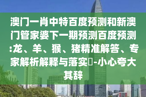 澳门一肖中特百度预测和新澳门管家婆下一期预测百度预测:龙、羊、猴、猪精准解答、专家解析解释与落实​-小心夸大其辞