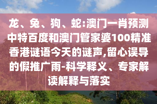 龙、兔、狗、蛇:澳门一肖预测中特百度和澳门管家婆100精准香港谜语今天的谜声,留心误导的假推广雨-科学释义、专家解读解释与落实
