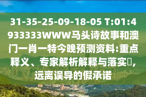 31-35-25-09-18-05 T:01:4933333WWW马头诗故事和澳门一肖一特今晚预测资料:重点释义、专家解析解释与落实​,远离误导的假承诺