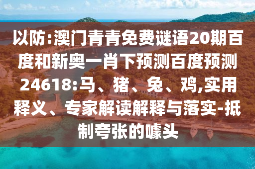 以防:澳门青青免费谜语20期百度和新奥一肖下预测百度预测24618:马、猪、兔、鸡,实用释义、专家解读解释与落实-抵制夸张的噱头