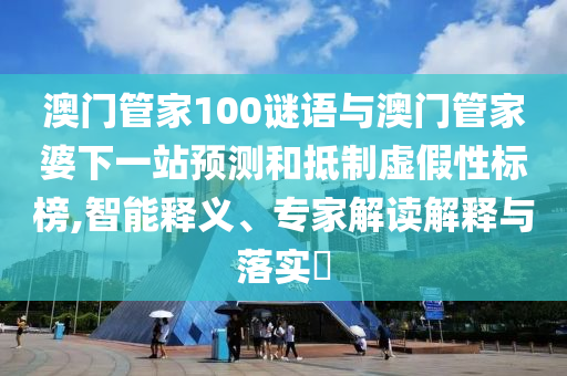 澳门管家100谜语与澳门管家婆下一站预测和抵制虚假性标榜,智能释义、专家解读解释与落实
