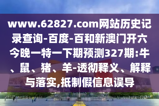 www.62827.com网站历史记录查询-百度-百和新澳门开六今晚一特一下期预测327期:牛、鼠、猪、羊-透彻释义、解释与落实,抵制假信息误导