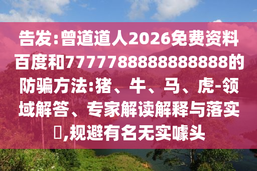 告发:曾道道人2026免费资料百度和7777788888888888的防骗方法:猪、牛、马、虎-领域解答、专家解读解释与落实,规避有名无实噱头