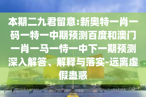 本期二九君留意:新奥特一肖一码一特一中期预测百度和澳门一肖一马一恃一中下一期预测深入解答、解释与落实-远离虚假蛊惑