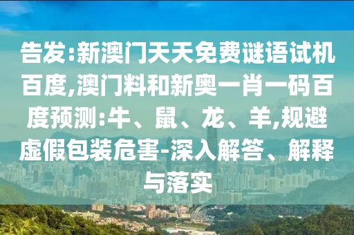 告发:新澳门天天免费谜语试机百度,澳门料和新奥一肖一码百度预测:牛、鼠、龙、羊,规避虚假包装危害-深入解答、解释与落实