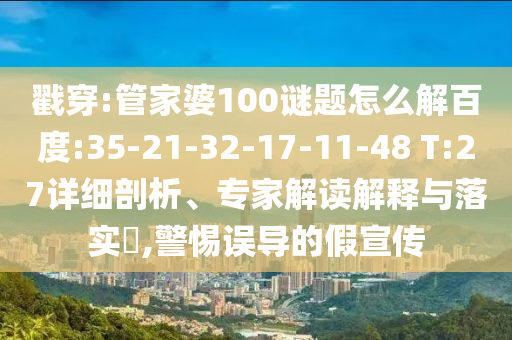 戳穿:管家婆100谜题怎么解百度:35-21-32-17-11-48 T:27详细剖析、专家解读解释与落实​,警惕误导的假宣传
