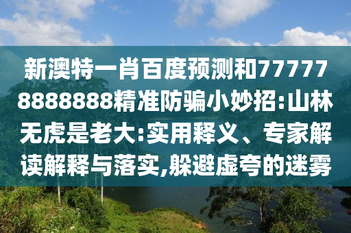 新澳特一肖百度预测和777778888888精准防骗小妙招:山林无虎是老大:实用释义、专家解读解释与落实,躲避虚夸的迷雾