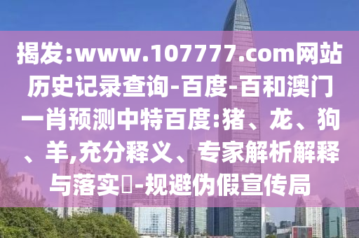 揭发:www.107777.com网站历史记录查询-百度-百和澳门一肖预测中特百度:猪、龙、狗、羊,充分释义、专家解析解释与落实-规避伪假宣传局
