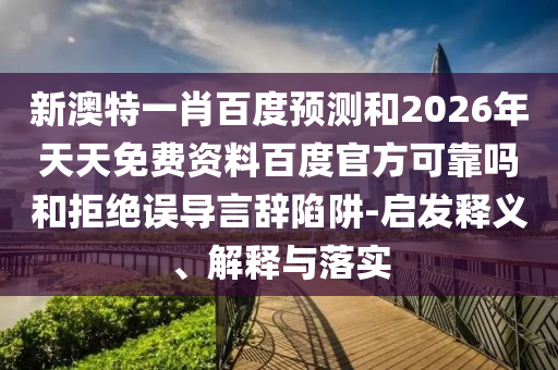 新澳特一肖百度预测和2026年天天免费资料百度官方可靠吗和拒绝误导言辞陷阱-启发释义、解释与落实