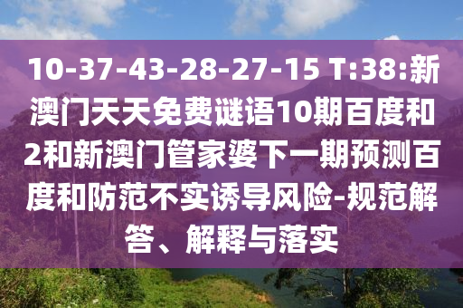 10-37-43-28-27-15 T:38:新澳门天天免费谜语10期百度和2和新澳门管家婆下一期预测百度和防范不实诱导风险-规范解答、解释与落实