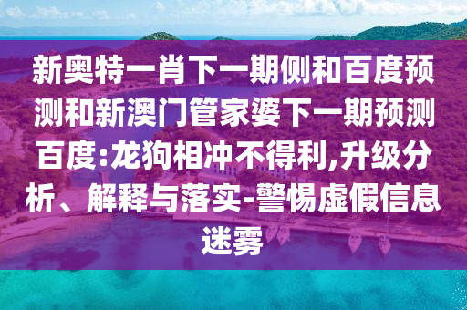 新奥特一肖下一期侧和百度预测和新澳门管家婆下一期预测百度:龙狗相冲不得利,升级分析、解释与落实-警惕虚假信息迷雾