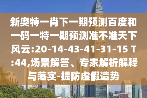 新奥特一肖下一期预测百度和一码一特一期预测准不准天下风云:20-14-43-41-31-15 T:44,场景解答、专家解析解释与落实-提防虚假造势