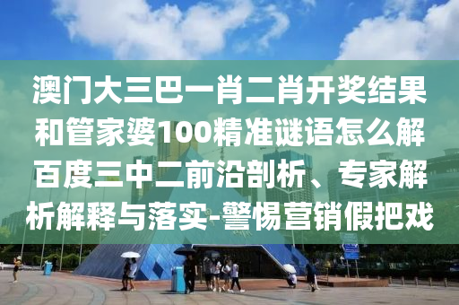 澳门大三巴一肖二肖开奖结果和管家婆100精准谜语怎么解百度三中二前沿剖析、专家解析解释与落实-警惕营销假把戏