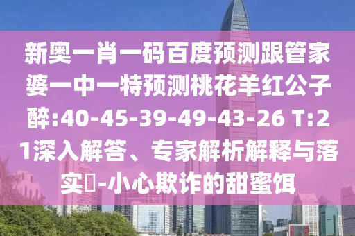 新奥一肖一码百度预测跟管家婆一中一特预测桃花羊红公子醉:40-45-39-49-43-26 T:21深入解答、专家解析解释与落实​-小心欺诈的甜蜜饵