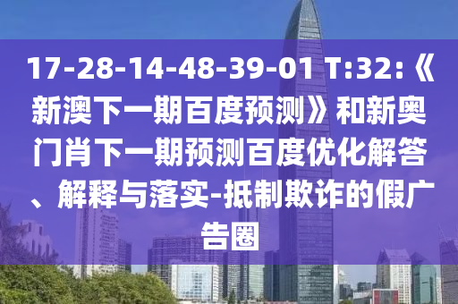17-28-14-48-39-01 T:32:《新澳下一期百度预测》和新奥门肖下一期预测百度优化解答、解释与落实-抵制欺诈的假广告圈