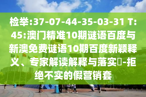 检举:37-07-44-35-03-31 T:45:澳门精准10期谜语百度与新澳免费谜语10期百度新颖释义、专家解读解释与落实-拒绝不实的假营销套