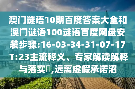 澳门谜语10期百度答案大全和澳门谜语100谜语百度网盘安装步骤:16-03-34-31-07-17 T:23主流释义、专家解读解释与落实,远离虚假承诺沼