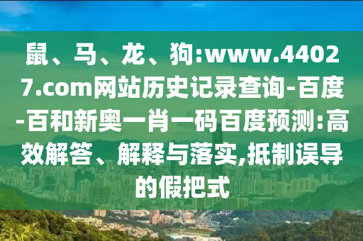 鼠、马、龙、狗:www.44027.com网站历史记录查询-百度-百和新奥一肖一码百度预测:高效解答、解释与落实,抵制误导的假把式