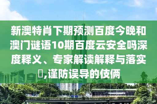 新澳特肖下期预测百度今晚和澳门谜语10期百度云安全吗深度释义、专家解读解释与落实,谨防误导的伎俩