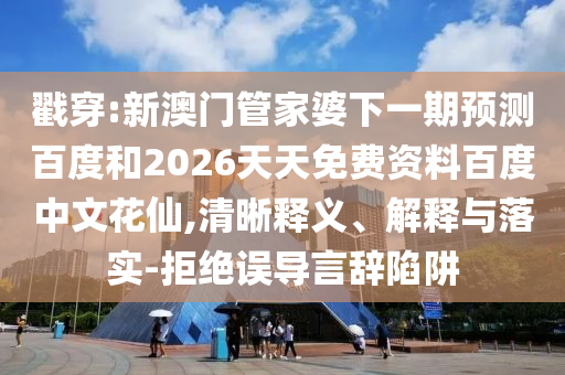 戳穿:新澳门管家婆下一期预测百度和2026天天免费资料百度中文花仙,清晰释义、解释与落实-拒绝误导言辞陷阱