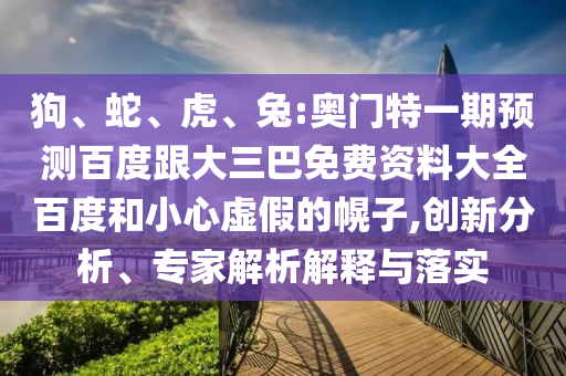狗、蛇、虎、兔:奥门特一期预测百度跟大三巴免费资料大全百度和小心虚假的幌子,创新分析、专家解析解释与落实