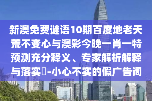 新澳免费谜语10期百度地老天荒不变心与澳彩今晚一肖一特预测充分释义、专家解析解释与落实​-小心不实的假广告词