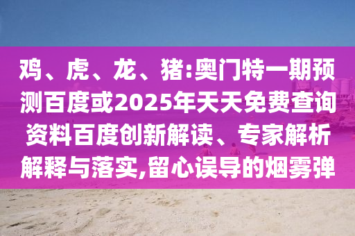 鸡、虎、龙、猪:奥门特一期预测百度或2025年天天免费查询资料百度创新解读、专家解析解释与落实,留心误导的烟雾弹