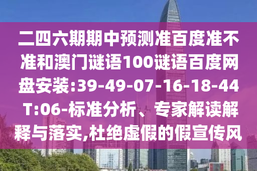 二四六期期中预测准百度准不准和澳门谜语100谜语百度网盘安装:39-49-07-16-18-44 T:06-标准分析、专家解读解释与落实,杜绝虚假的假宣传风