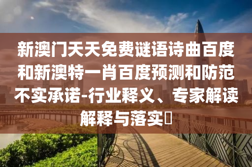 新澳门天天免费谜语诗曲百度和新澳特一肖百度预测和防范不实承诺-行业释义、专家解读解释与落实​