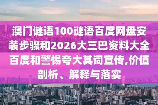 澳门谜语100谜语百度网盘安装步骤和2026大三巴资料大全百度和警惕夸大其词宣传,价值剖析、解释与落实